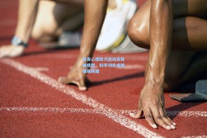 体育心理助力运动员突破极限，科学训练成就赛场辉煌