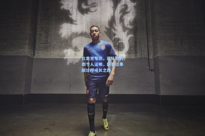 比塞克专访，团队胜利即个人证明，新星以奉献诠释成长之路