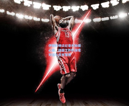 伊斯科畅谈纪录片拍摄心路，绿茵之外的深度对话与自我发现