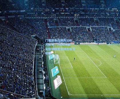 门德斯身价飙升500万欧元，7500万欧元估值稳坐全球左后卫榜首