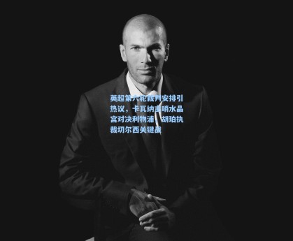 英超第六轮裁判安排引热议，卡瓦纳主哨水晶宫对决利物浦，胡珀执裁切尔西关键战