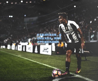 尤文客战科莫前瞻，莫拉塔反戈旧主，新星对决伊尔迪兹挑战帕斯