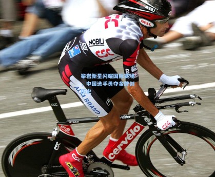 攀岩新星闪耀国际赛场，中国选手勇夺金牌创历史