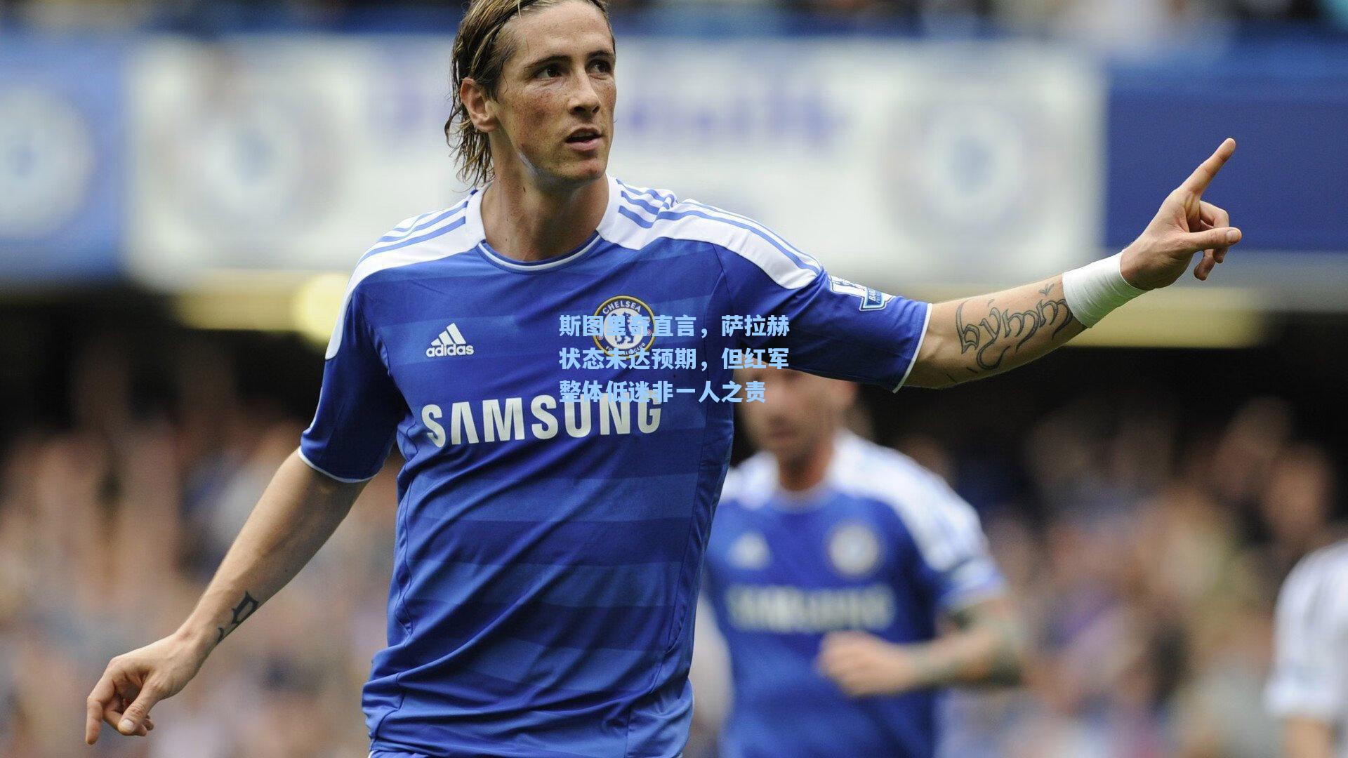 斯图里奇直言，萨拉赫状态未达预期，但红军整体低迷非一人之责