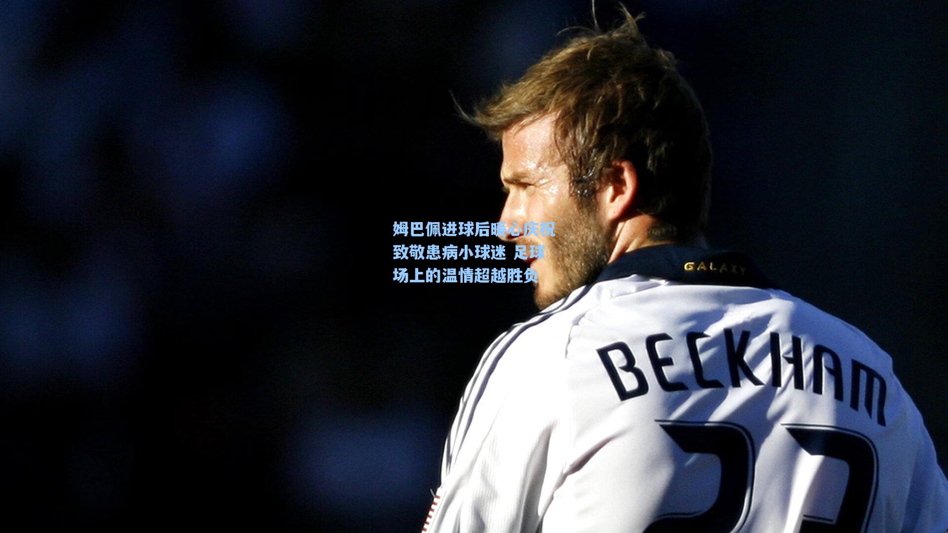 姆巴佩进球后暖心庆祝致敬患病小球迷 足球场上的温情超越胜负