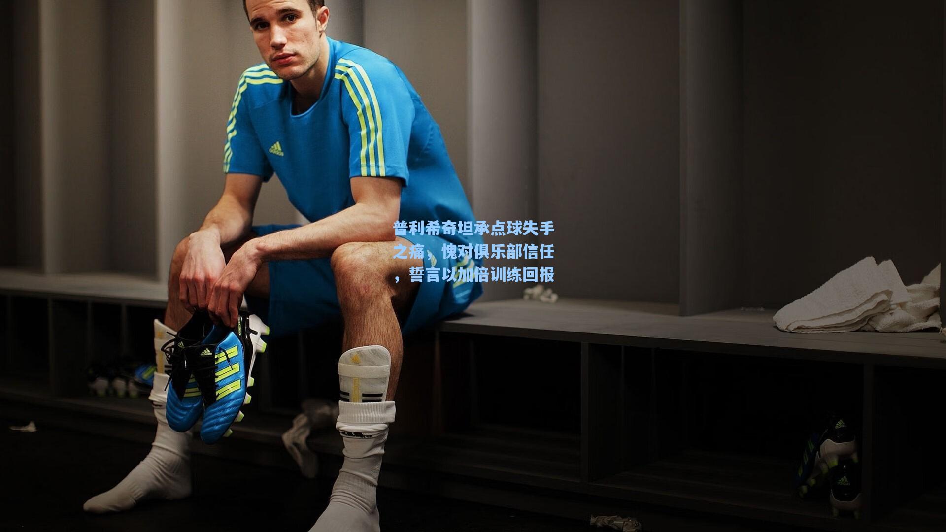 普利希奇坦承点球失手之痛，愧对俱乐部信任，誓言以加倍训练回报