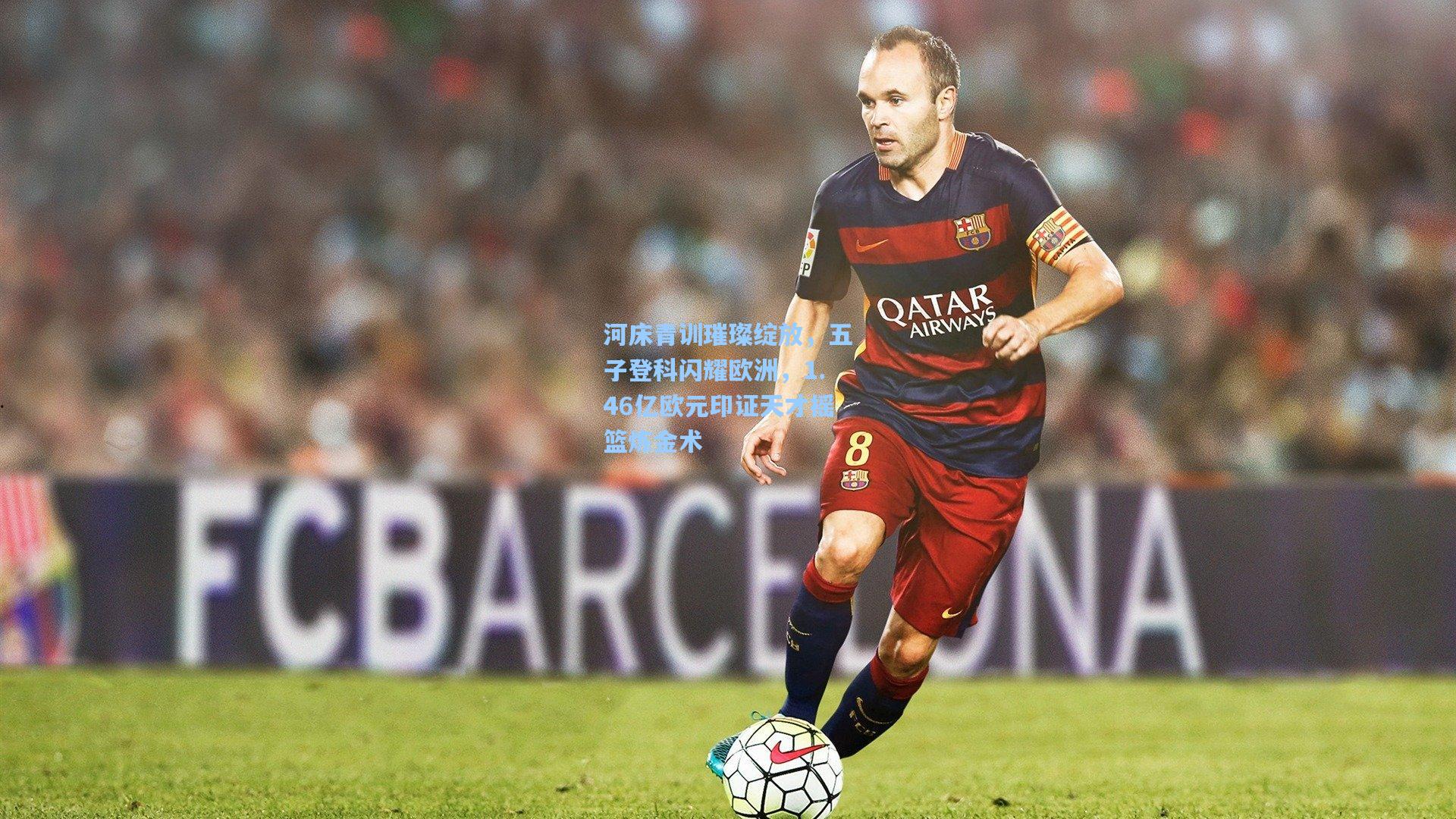 河床青训璀璨绽放，五子登科闪耀欧洲，1.46亿欧元印证天才摇篮炼金术