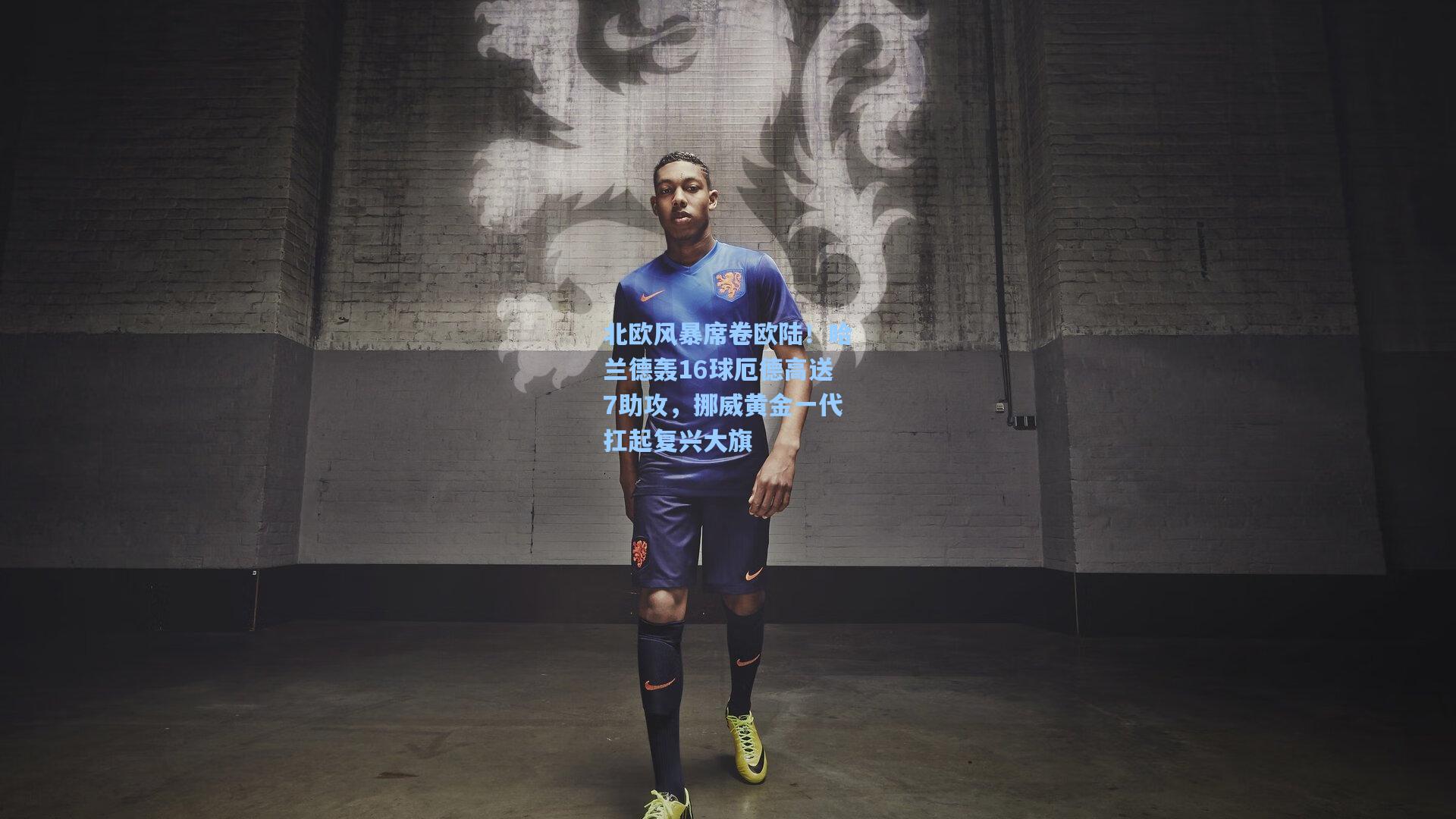 北欧风暴席卷欧陆！哈兰德轰16球厄德高送7助攻，挪威黄金一代扛起复兴大旗