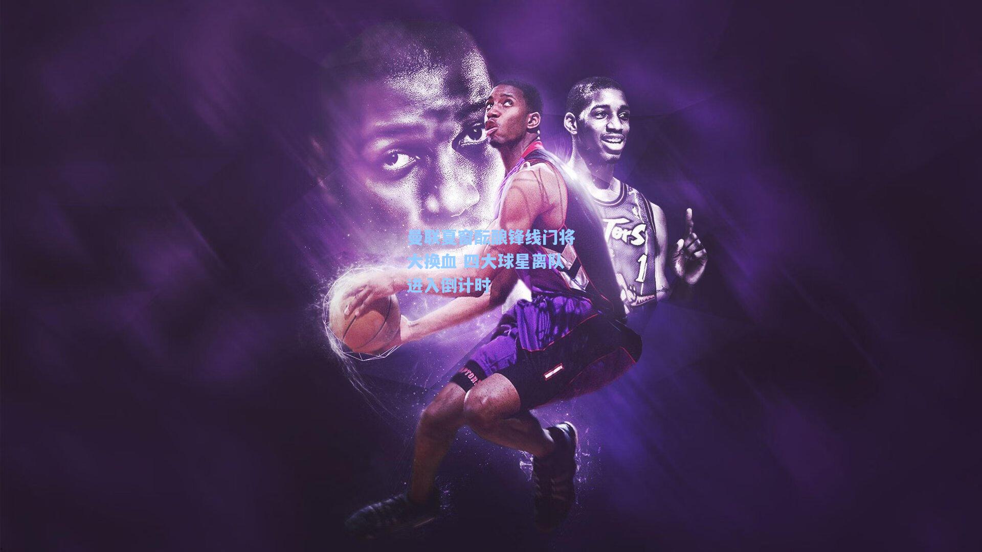 曼联夏窗酝酿锋线门将大换血 四大球星离队进入倒计时