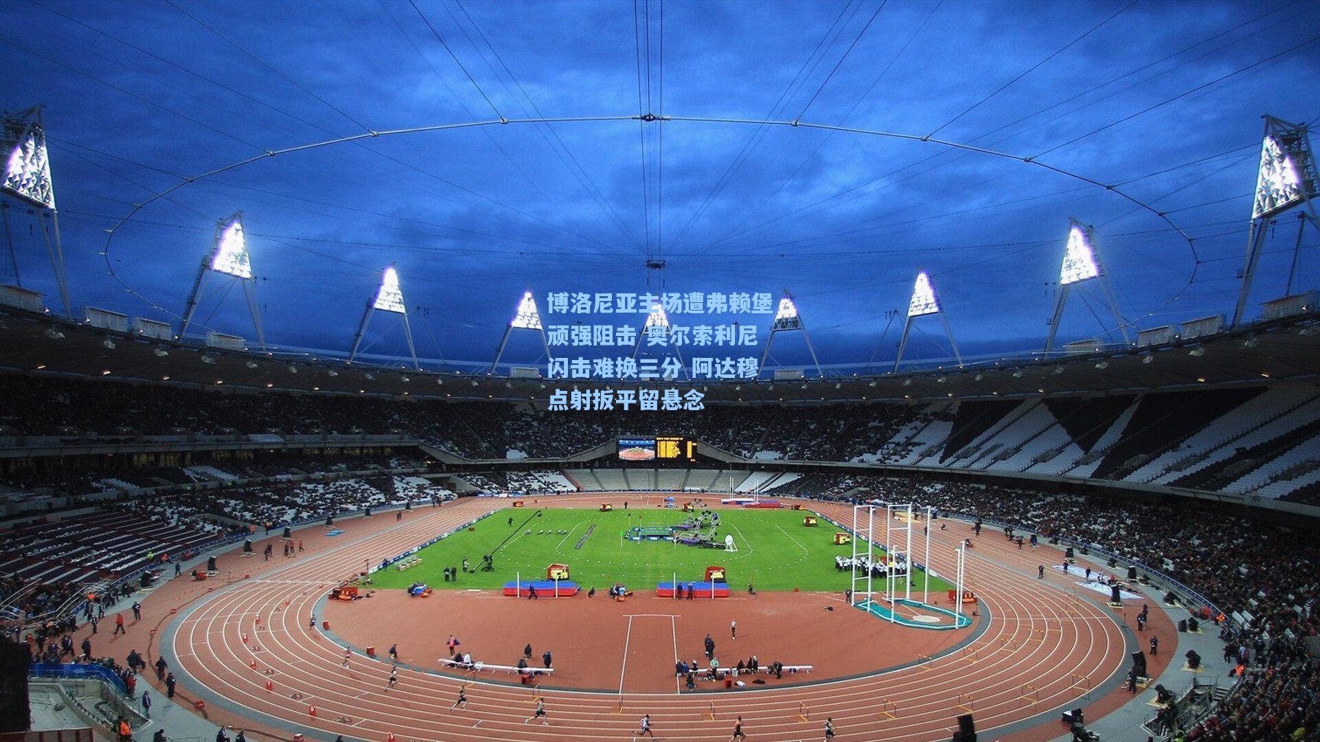 博洛尼亚主场遭弗赖堡顽强阻击 奥尔索利尼闪击难换三分 阿达穆点射扳平留悬念