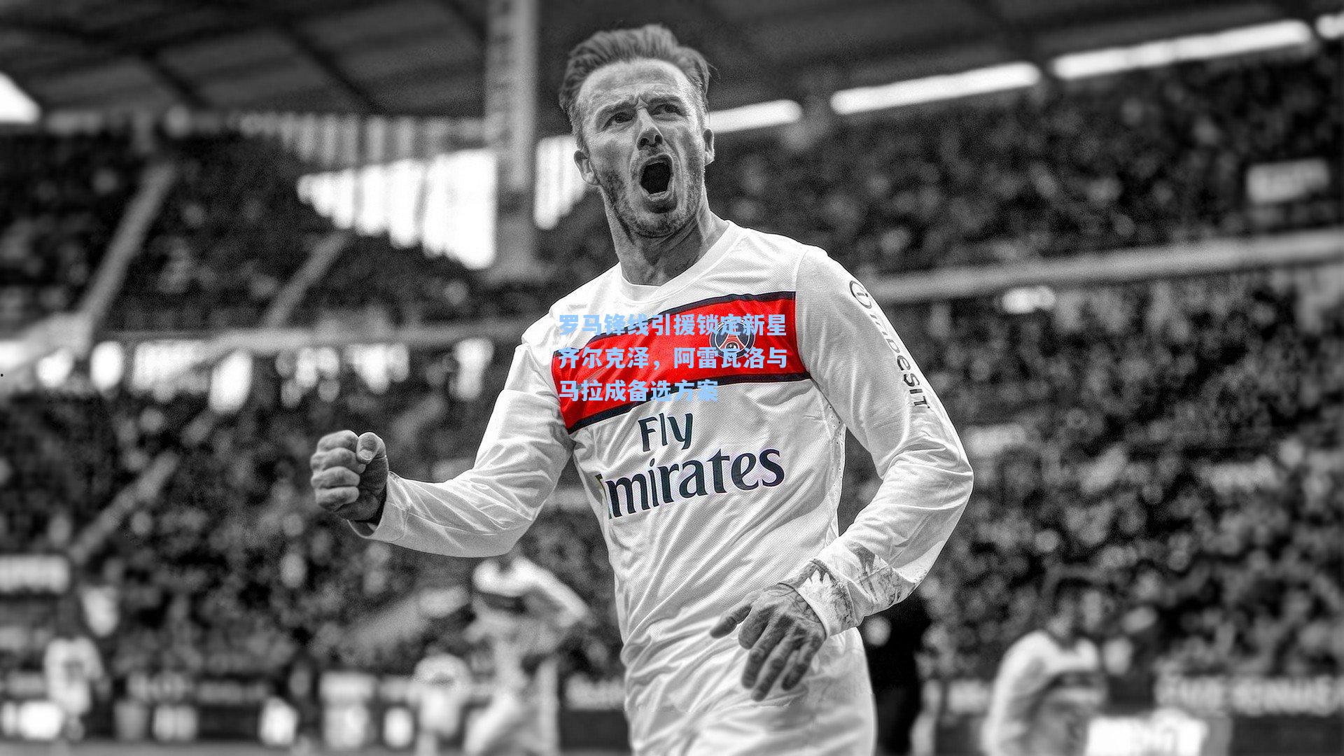 罗马锋线引援锁定新星齐尔克泽，阿雷瓦洛与马拉成备选方案