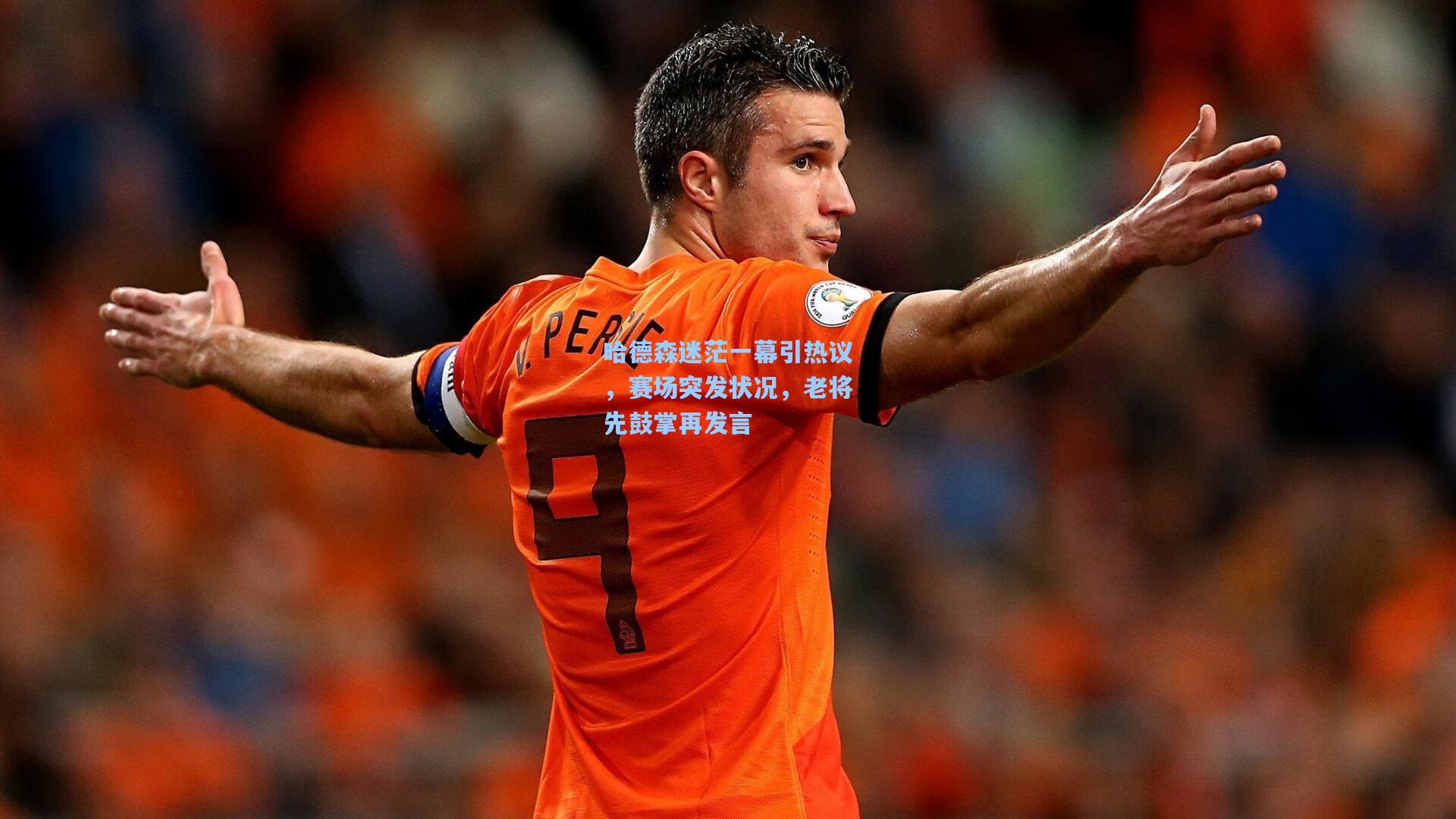 哈德森迷茫一幕引热议，赛场突发状况，老将先鼓掌再发言