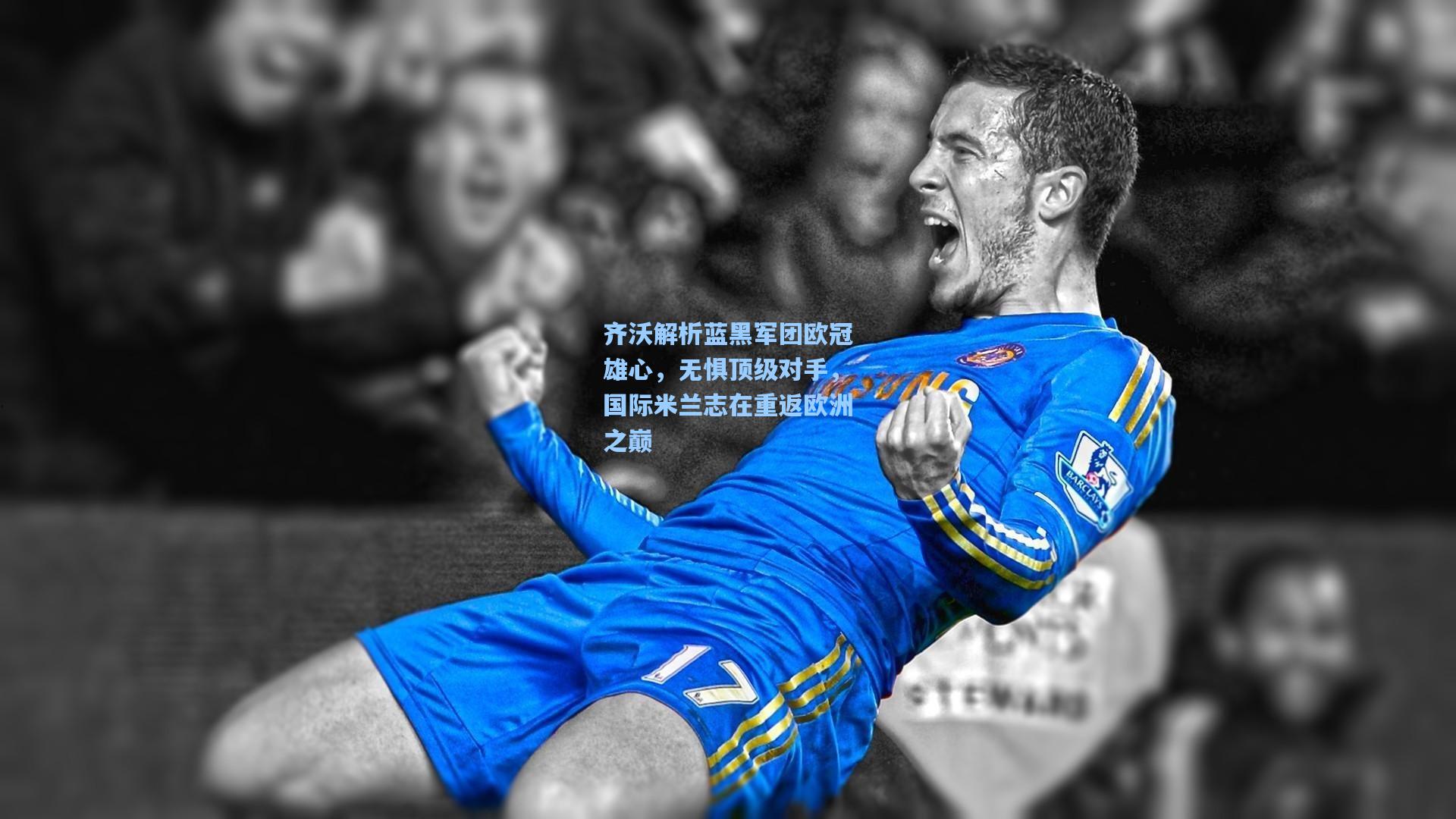 齐沃解析蓝黑军团欧冠雄心,无惧顶级对手,国际米兰志在重返欧洲之巅