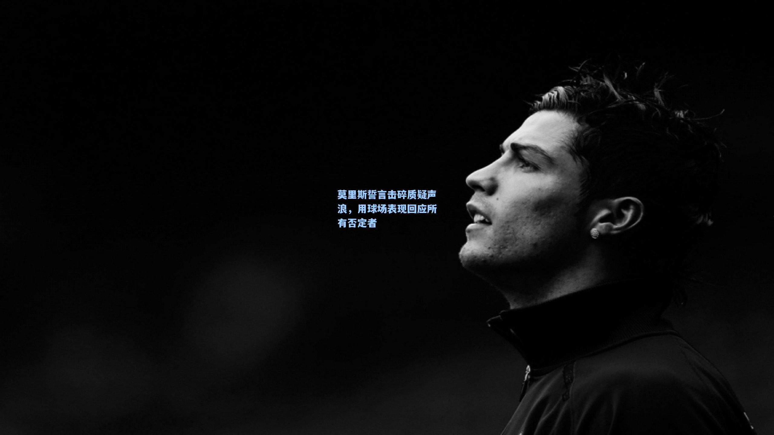 莫里斯誓言击碎质疑声浪，用球场表现回应所有否定者