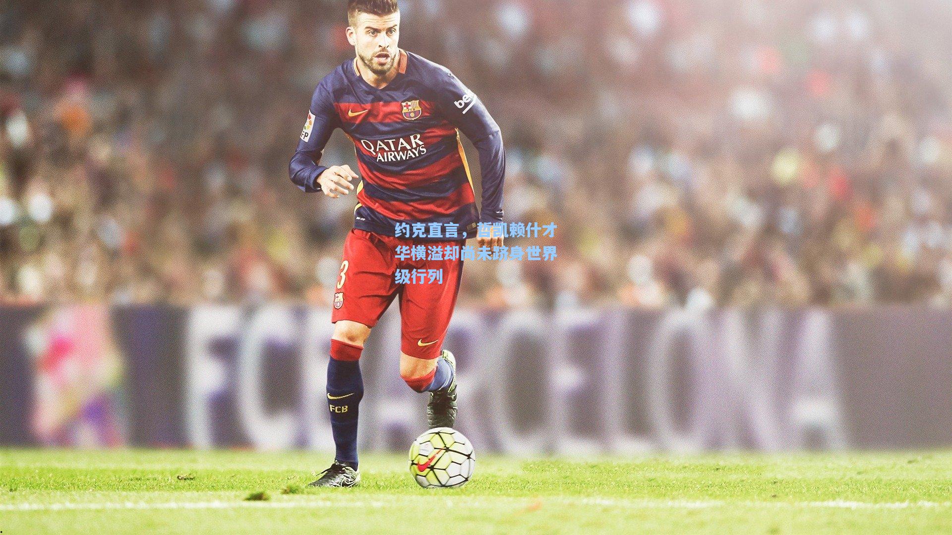 约克直言，哲凯赖什才华横溢却尚未跻身世界级行列