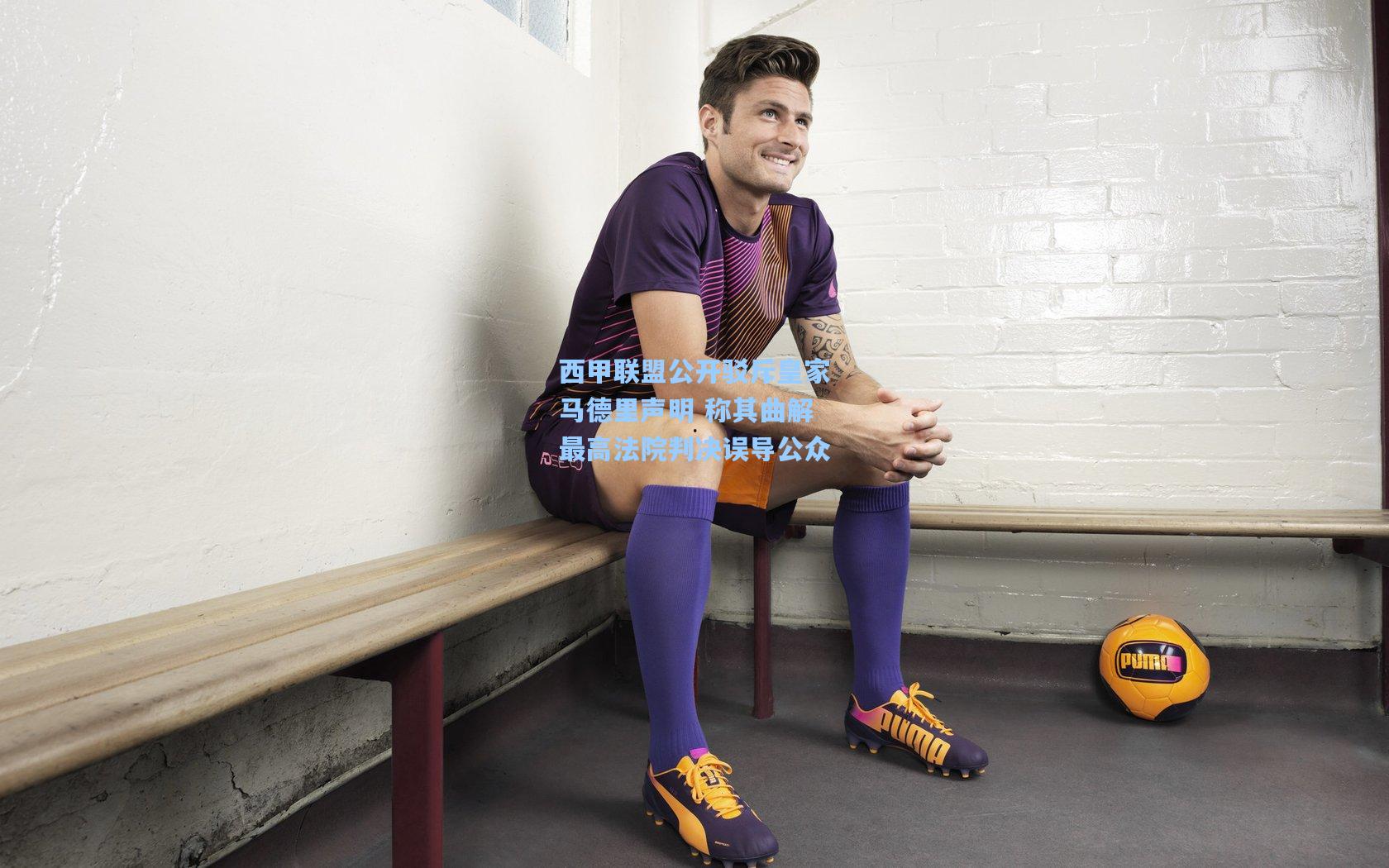 西甲联盟公开驳斥皇家马德里声明 称其曲解最高法院判决误导公众